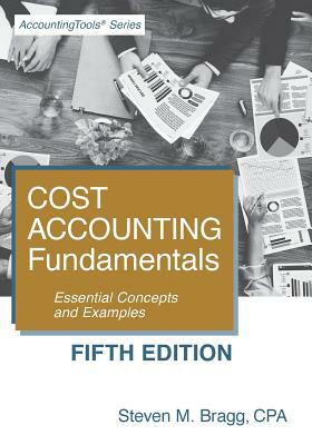 Cost Accounting Fundamentals: Fifth Edition: Essential Concepts and Examples by Steven M. Bragg