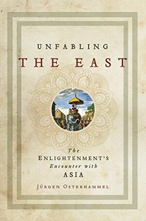 Unfabling the East: The Enlightenment's Encounter with Asia by Jürgen Osterhammel, Robert Savage