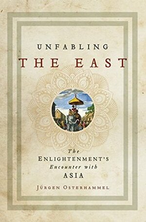 Unfabling the East: The Enlightenment's Encounter with Asia by Robert Savage, Jürgen Osterhammel