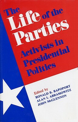 The Life of the Parties: Activists in Presidential Politics by Ronald Rapoport, Alan I. McGlennon, John Abramowitz