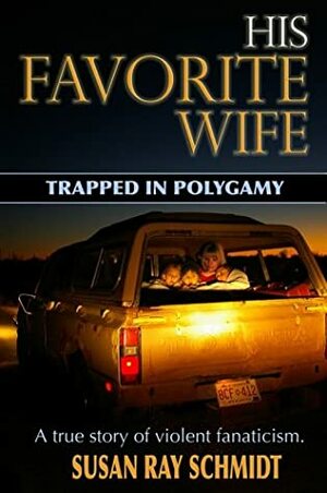 His Favorite Wife: Trapped in Polygamy by Susan Ray Schmidt