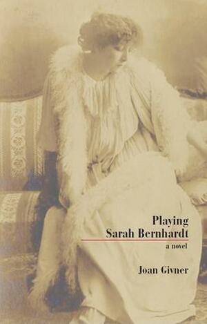 Playing Sarah Bernhardt by Joan Givner