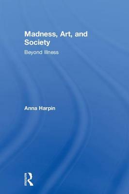 Madness, Art, and Society: Beyond Illness by Anna Harpin