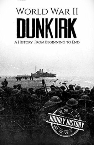 World War II Dunkirk: A History From Beginning to End by Hourly History