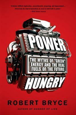 Power Hungry: The Myths of --Green-- Energy and the Real Fuels of the Future by Robert Bryce, Robert Bryce