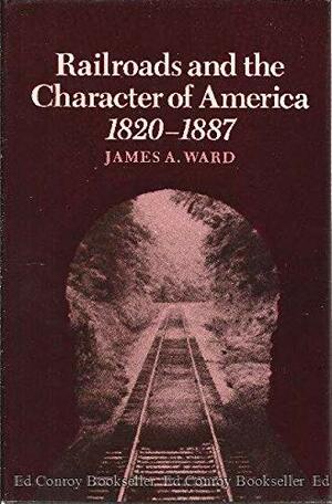 Railroads and the Character of America, 1820-1887 by James A. Ward
