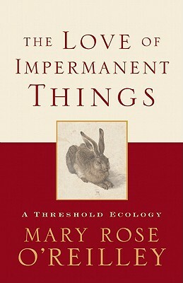 The Love of Impermanent Things: A Threshold Ecology by Mary Rose O'Reilley