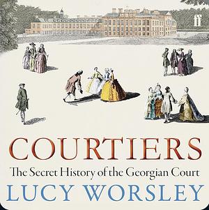 Courtiers: The Secret History of the Georgian Court by Lucy Worsley