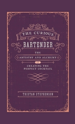 The Curious Bartender: The Artistry & Alchemy of Creating the Perfect Cocktail by Tristan Stephenson