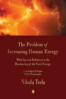 The Problem of Increasing Human Energy: With Special Reference to the Harnessing of the Sun's Energy by Nikola Tesla
