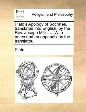 Plato's Apology of Socrates, Translated Into English, by the REV. Joseph Mills, ... with Notes and an Appendix by the Translator. by Plato