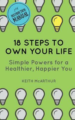 18 Steps to Own Your Life: Simple Powers for a Healthier, Happier You by Keith McArthur