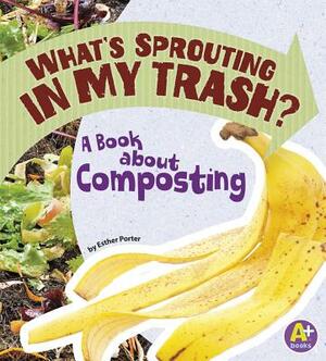 What's Sprouting in My Trash?: A Book about Composting by Esther Porter