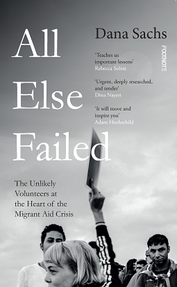 All Else Failed: The Unlikely Volunteers at the Heart of the Migrant Aid Crisis by Dana Sachs