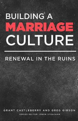 Building a Marriage Culture: Renewal in the Ruins by Greg Gibson, Owen Strachan, Grant Castleberry