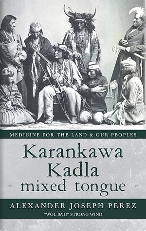Karankawa Kadla - mixed tongue -: Medicine for the Land & our Peoples by Alexander Joseph Perez