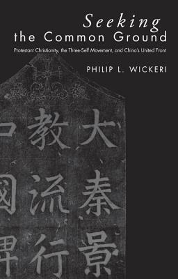 Seeking the Common Ground: Protestant Christianity, the Three-Self Movement, and China's United Front by Philip L. Wickeri