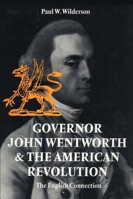 Governor John Wentworth & the American Revolution: The English Connection by Paul W. Wilderson