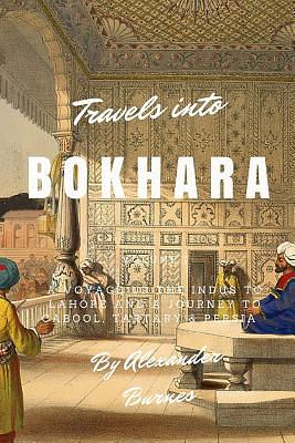 Travels into Bokhara: A Voyage up the Indus to Lahore and a Journey to Cabool, Tartary & Persia by Alexander Burnes