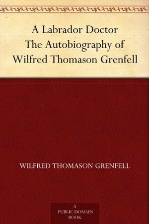 A Labrador Doctor: The Autobiography of Wilfred Thomason Grenfell by Wilfred Thomason Grenfell
