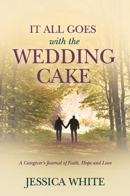It All Goes with the Wedding Cake: A Caregiver's Journal of Faith, Hope and Love by Jessica White