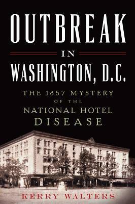 Outbreak in Washington, D.C.: The 1857 Mystery of the National Hotel Disease by Kerry Walters