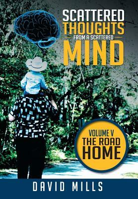 Scattered Thoughts from a Scattered Mind: Volume V the Road Home by David Mills