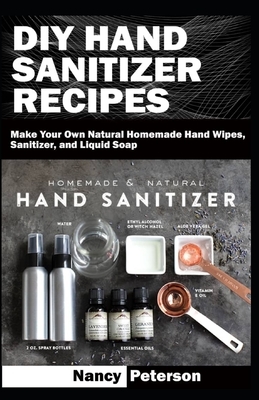 DIY Hand Sanitizer Recipes: Make Your Own Natural Homemade Hand Wipes, Sanitizer, and Liquid Soap by Nancy Peterson