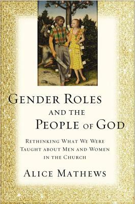 Gender Roles and the People of God: Rethinking What We Were Taught about Men and Women in the Church by Alice Mathews