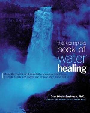 The Complete Book of Water Healing: Using the Earth's Most Essential Resource to Cure Illness, Promote Health, and Soothe and Restore Body, Mind, and by Dian Dincin Buchman