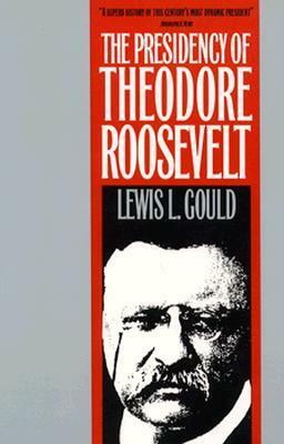 The Presidency of Theodore Roosevelt by Lewis L. Gould