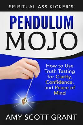 Pendulum Mojo: How to Use Truth Testing for Clarity, Confidence, and Peace of Mind by Amy Scott Grant Mba