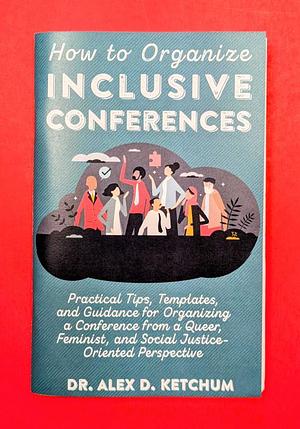 How to Organize Inclusive Conferences: Practical Tips, Templates, and Guidance for Organizing a Conference from a Queer, Feminist, and Social Justice-Oriented Perspective by Alex D. Ketchum