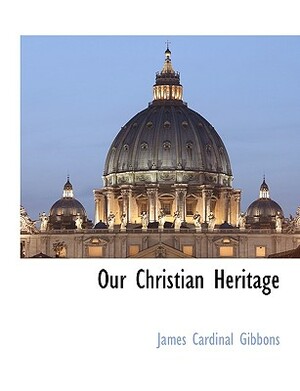 Our Christian Heritage by James Gibbons