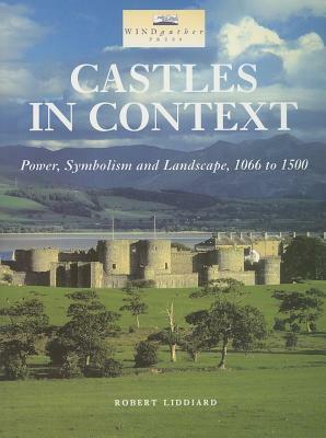 Castles in Context: Power, Symbolism and Landscape, 1066 to 1500 by Robert Liddiard