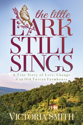 The Little Lark Still Sings: A True Story of Love, Change & an Old Tuscan Farmhouse by Victoria Smith