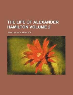 The Life of Alexander Hamilton Volume 2 by John Church Hamilton