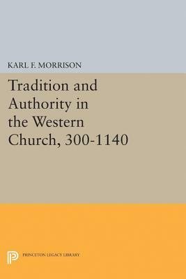 Tradition and Authority in the Western Church, 300-1140 by Karl F. Morrison