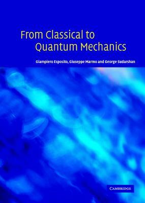 From Classical to Quantum Mechanics: An Introduction to the Formalism, Foundations and Applications by Giuseppe Marmo, George Sudarshan, Giampiero Esposito