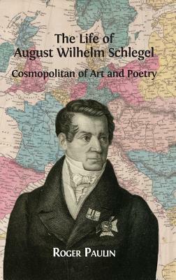 August Wilhelm Schlegel, Cosmopolitan of Art and Poetry by Roger Paulin