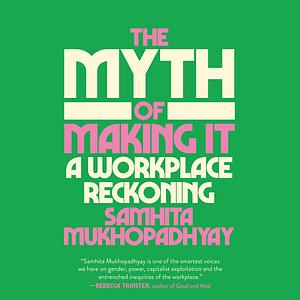 The Myth of Making It: A Workplace Reckoning by Samhita Mukhopadhyay