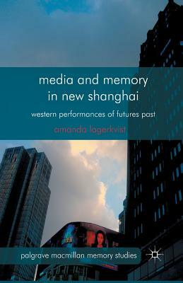 Media and Memory in New Shanghai: Western Performances of Futures Past by A. Lagerkvist