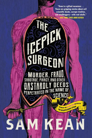 The Icepick Surgeon: Murder, Fraud, Sabotage, Piracy, and Other Dastardly Deeds Perpetrated in the Name of Science by Sam Kean
