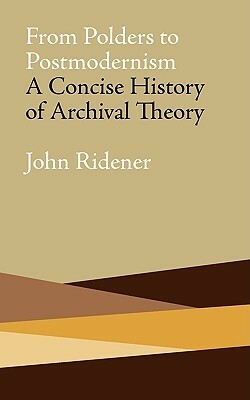 From Polders to Postmodernism: A Concise History of Archival Theory by John Ridener, Terry Cook