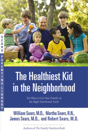 The Healthiest Kid in the Neighborhood: Ten Ways to Get Your Family on the Right Nutritional Track by Robert W. Sears, James M. Sears, William Sears, Martha Sears