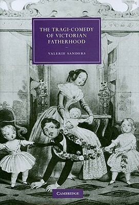 The Tragi-Comedy of Victorian Fatherhood by Valerie Sanders
