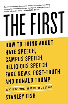 The First: How to Think about Hate Speech, Campus Speech, Religious Speech, Fake News, Post-Truth, and Donald Trump by Stanley Fish