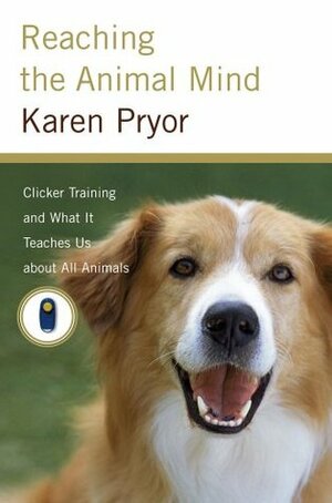 Reaching the Animal Mind: Clicker Training and What It Teaches Us About All Animals by Karen Pryor