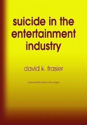 Suicide in the Entertainment Industry: An Encyclopedia of 840 Twentieth Century Cases by Kenneth Anger, David K. Frasier