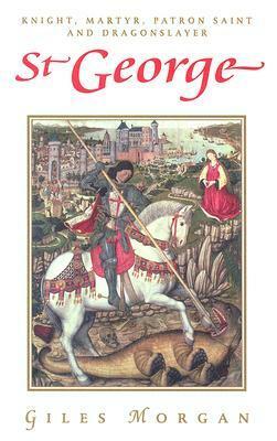 St. George: Knight, Martyr, Patron Saint and Dragonslayer by Giles Morgan